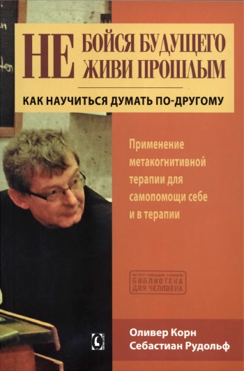 Не бойся будущего и не живи прошлым. Как научиться думать по-другому.
