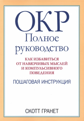 ОКР: полное руководство. Как избавиться от навязчивых мыслей и компульсивного поведения