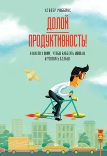 Долой продуктивность! 9 шагов к тому, чтобы работать меньше и успевать больше.