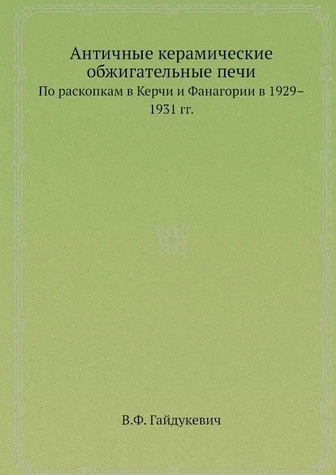 Античные керамические обжигательные печи. По раскопкам в Керчи и Фанагории в 1929 - 1931 гг.